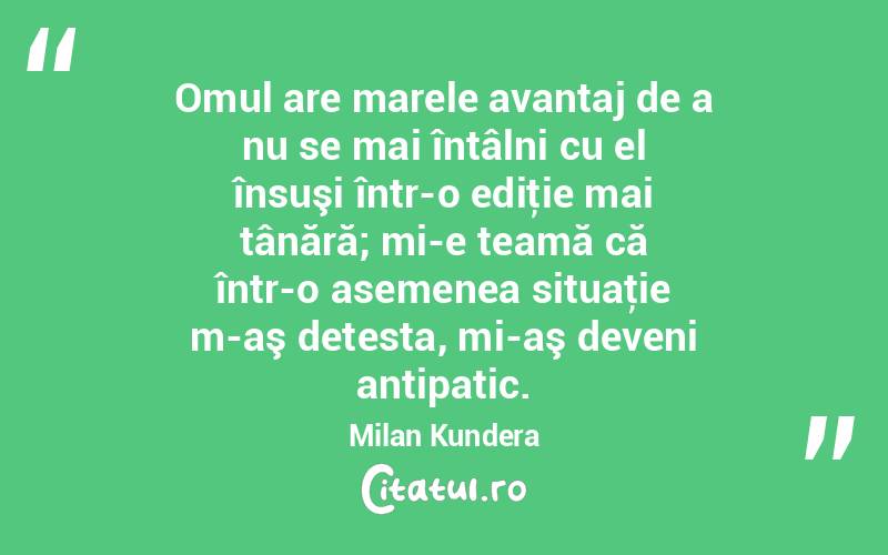 Omul are marele avantaj de a nu se mai întâlni cu el însuşi într-o ediţie mai tânără; mi-e teamă că într-o asemenea situaţie m-aş detesta, mi-aş deveni antipatic. Milan Kundera
