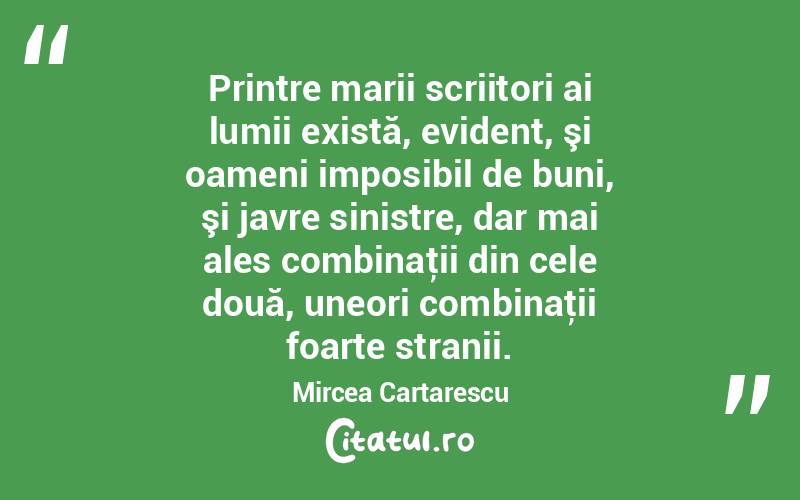 Printre marii scriitori ai lumii există, evident, şi oameni imposibil de buni, şi javre sinistre, dar mai ales combinaţii din cele două, uneori combinaţii foarte stranii. Mircea Cartarescu
