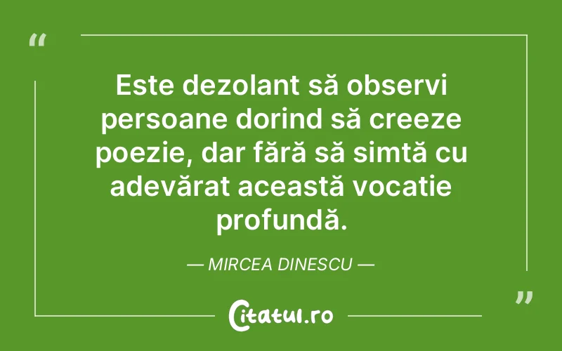 Este dezolant să observi persoane dorind să creeze poezie, dar fără să simtă cu adevărat această vocație profundă. Mircea Dinescu