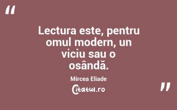 Lectura este, pentru omul modern, un viciu sau o osândă. Mircea Eliade...