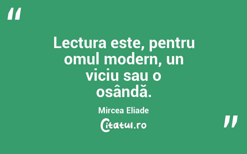  Lectura este, pentru omul modern, un viciu sau o osândă. Mircea Eliade

