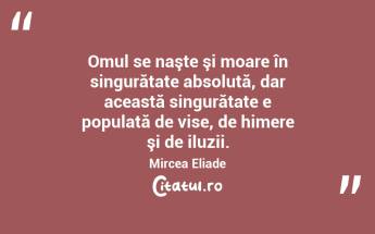 Omul se naşte şi moare în singurătate absolută, dar această singurătate e populată de vise, de himere şi de iluzii. Mircea Eliade...