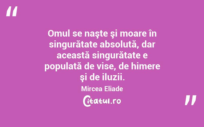 Omul se naşte şi moare în singurătate absolută, dar această singurătate e populată de vise, de himere şi de iluzii. Mircea Eliade
