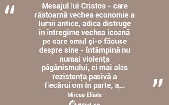  Mesajul lui Cristos - care răstoarnă vechea economie a lumii antice, adică distruge în întregime vechea icoană pe care omul şi-o făcuse despre sine - întâmpină nu numai violenţa păgânismului, ci mai ales rezistenţa pasivă a fiecărui om în parte, a... Mircea Eliade...
