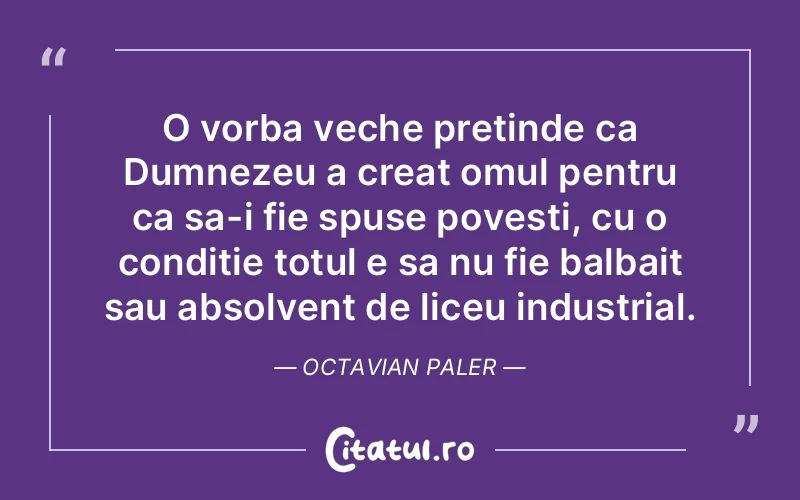 O vorba veche pretinde ca Dumnezeu a creat omul pentru ca sa-i fie spuse povesti, cu o conditie totul e sa nu fie balbait sau absolvent de liceu industrial. Octavian Paler