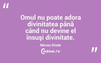 Omul nu poate adora divinitatea până când nu devine el însuşi divinitate. Mircea Eliade...