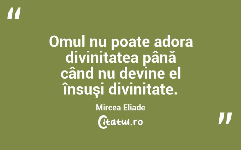 Omul nu poate adora divinitatea până când nu devine el însuşi divinitate. Mircea Eliade

