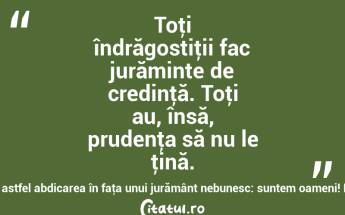 Toţi îndrăgostiţii fac jurăminte de credinţă. Toţi au, însă, prudenţa să nu le ţină. Ei motivează astfel abdicarea în faţa unui jurământ nebunesc: suntem oameni! Mircea Eliade...