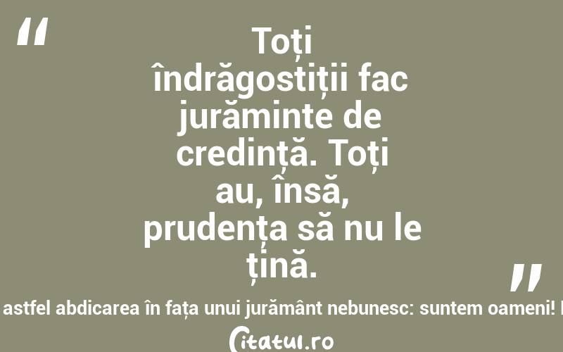 Toţi îndrăgostiţii fac jurăminte de credinţă. Toţi au, însă, prudenţa să nu le ţină. Ei motivează astfel abdicarea în faţa unui jurământ nebunesc: suntem oameni! Mircea Eliade