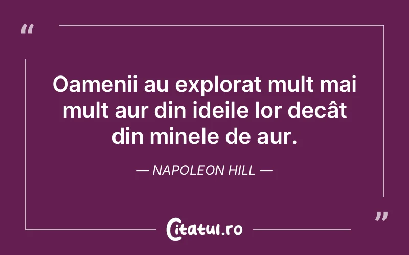 Oamenii au explorat mult mai mult aur din ideile lor decât din minele de aur. Napoleon Hill