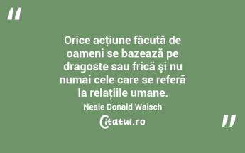 Orice acţiune făcută de oameni se bazează pe dragoste sau frică şi nu numai cele care se referă la relaţiile umane. Neale Donald Walsch...