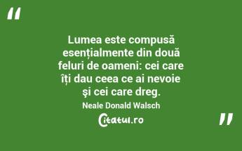 Lumea este compusă esenţialmente din două feluri de oameni: cei care îţi dau ceea ce ai nevoie şi cei care dreg. Neale Donald Walsch...