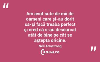 Am avut sute de mii de oameni care şi-au dorit sa-şi facă treaba perfect şi cred că s-au descurcat atât de bine pe cât se aştepta oricine. Neil Armstrong...