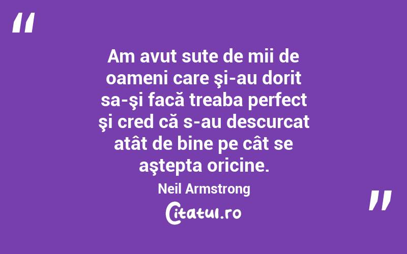 Am avut sute de mii de oameni care şi-au dorit sa-şi facă treaba perfect şi cred că s-au descurcat atât de bine pe cât se aştepta oricine. Neil Armstrong