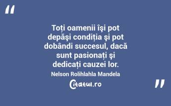  Toţi oamenii îşi pot depăşi condiţia şi pot dobândi succesul, dacă sunt pasionaţi şi dedicaţi cauzei lor. Nelson Rolihlahla Mandela...