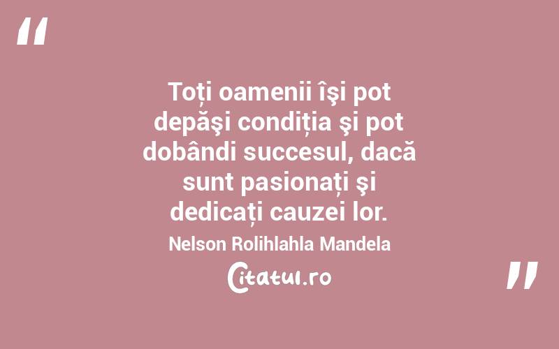  Toţi oamenii îşi pot depăşi condiţia şi pot dobândi succesul, dacă sunt pasionaţi şi dedicaţi cauzei lor. Nelson Rolihlahla Mandela
