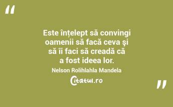 Este înţelept să convingi oamenii să facă ceva şi să îi faci să creadă că a fost ideea lor. Nelson Rolihlahla Mandela...
