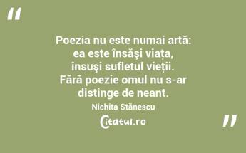 Poezia nu este numai artă: ea este însăşi viaţa, însuşi sufletul vieţii. Fără poezie omul nu s-ar distinge de neant. Nichita Stănescu...