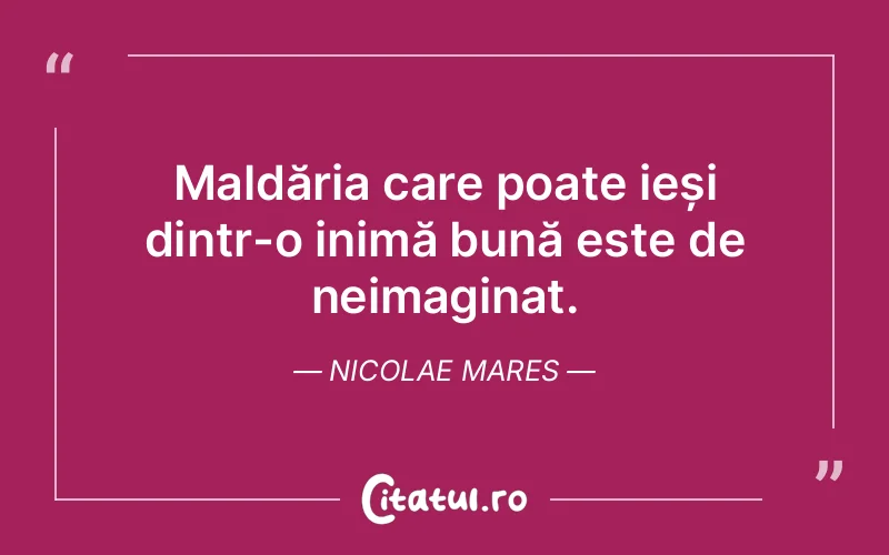 Maldăria care poate ieși dintr-o inimă bună este de neimaginat. Nicolae Mares