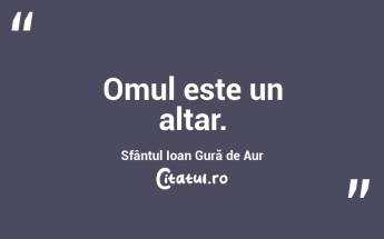 Omul este un altar. Sfântul Ioan Gură de Aur...