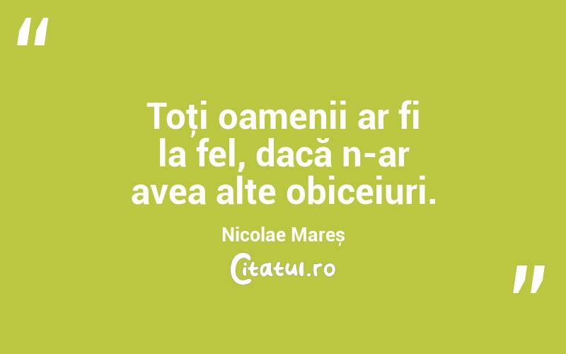 Toţi oamenii ar fi la fel, dacă n-ar avea alte obiceiuri. Nicolae Mareș