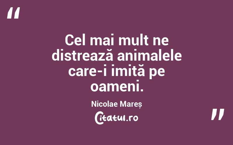 Cel mai mult ne distrează animalele care-i imită pe oameni. Nicolae Mareș
