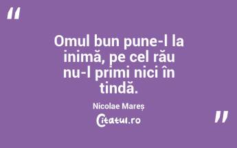 Omul bun pune-l la inimă, pe cel rău nu-l primi nici în tindă. Nicolae Mareș...