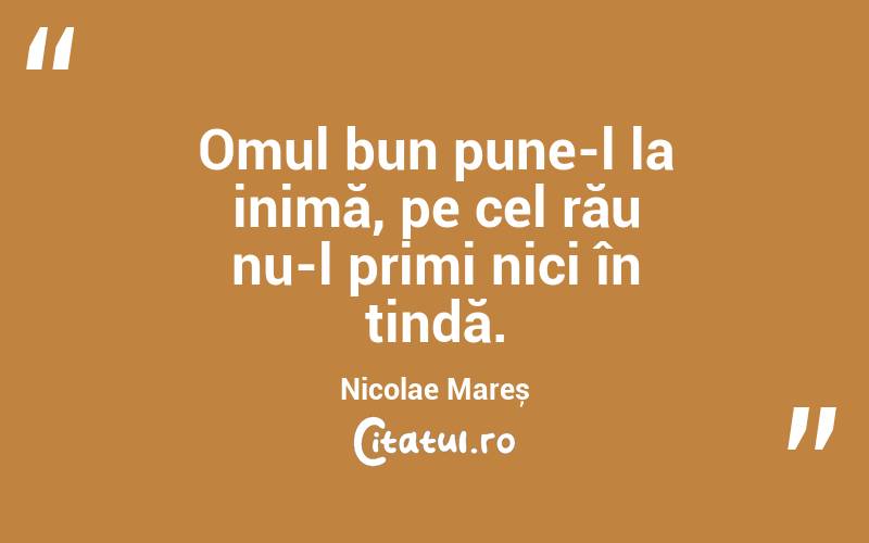 Omul bun pune-l la inimă, pe cel rău nu-l primi nici în tindă. Nicolae Mareș
