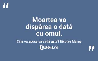 Moartea va dispărea o dată cu omul. Cine va apuca să vadă asta? Nicolae Mareș...