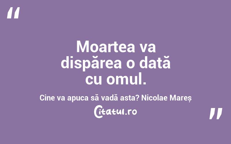 Moartea va dispărea o dată cu omul. Cine va apuca să vadă asta? Nicolae Mareș
