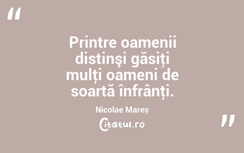 Printre oamenii distinşi găsiţi mulţi oameni de soartă înfrânţi. Nicolae Mareș
