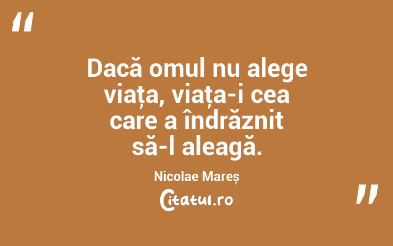 Dacă omul nu alege viaţa, viaţa-i cea care a îndrăznit să-l aleagă. Nicolae Mareș
