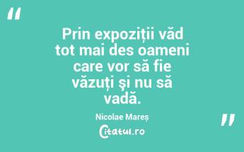 Prin expoziţii văd tot mai des oameni care vor să fie văzuţi şi nu să vadă. Nicolae Mareș...