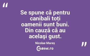 Se spune că pentru canibali toţi oamenii sunt buni. Din cauză că au acelaşi gust. Nicolae Mareș...