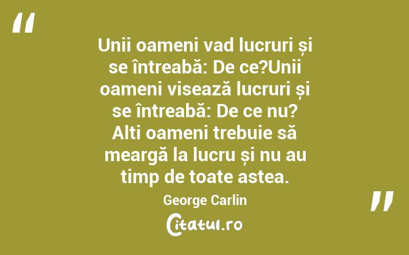Unii oameni vad lucruri și se întreabă: De ce?Unii oameni visează lucruri și se întreabă: De ce nu? Alți oameni trebuie să meargă la lucru și nu au timp de toate astea. George Carlin