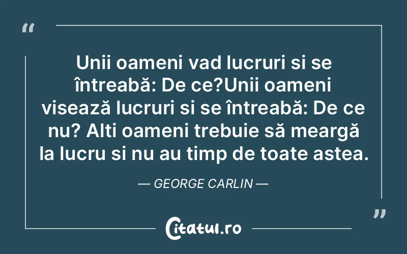 Unii oameni vad lucruri și se întreabă: De ce?Unii oameni visează lucruri și se întreabă: De ce nu? Alți oameni trebuie să meargă la lucru și nu au timp de toate astea. George Carlin