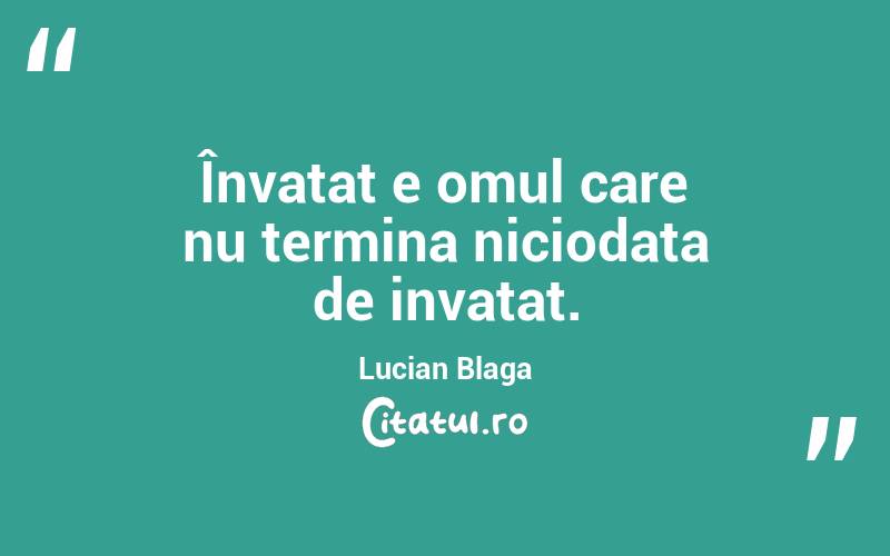 Învatat e omul care nu termina niciodata de invatat. Lucian Blaga
