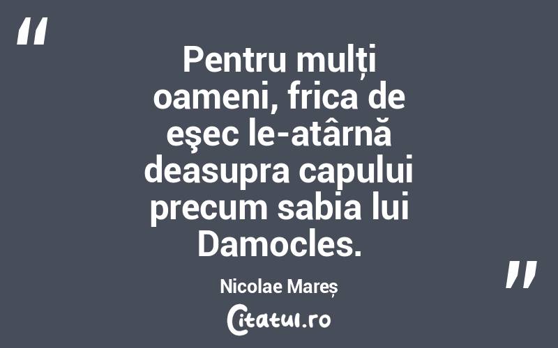 Pentru mulţi oameni, frica de eşec le-atârnă deasupra capului precum sabia lui Damocles. Nicolae Mareș
