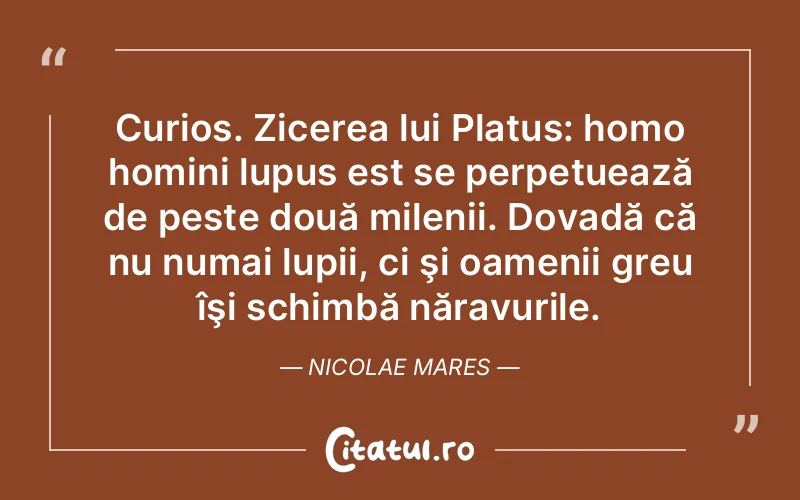 Curios. Zicerea lui Platus: homo homini lupus est se perpetuează de peste două milenii. Dovadă că nu numai lupii, ci şi oamenii greu îşi schimbă năravurile. Nicolae Mares