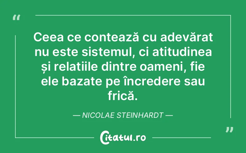 Ceea ce contează cu adevărat nu este sistemul, ci atitudinea și relațiile dintre oameni, fie ele bazate pe încredere sau frică. Nicolae Steinhardt