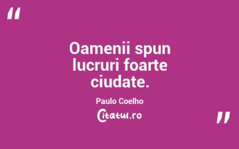  Oamenii spun lucruri foarte ciudate. Paulo Coelho...