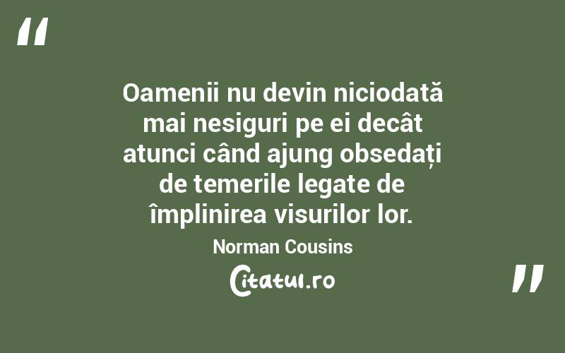 Oamenii nu devin niciodată mai nesiguri pe ei decât atunci când ajung obsedaţi de temerile legate de împlinirea visurilor lor. Norman Cousins
