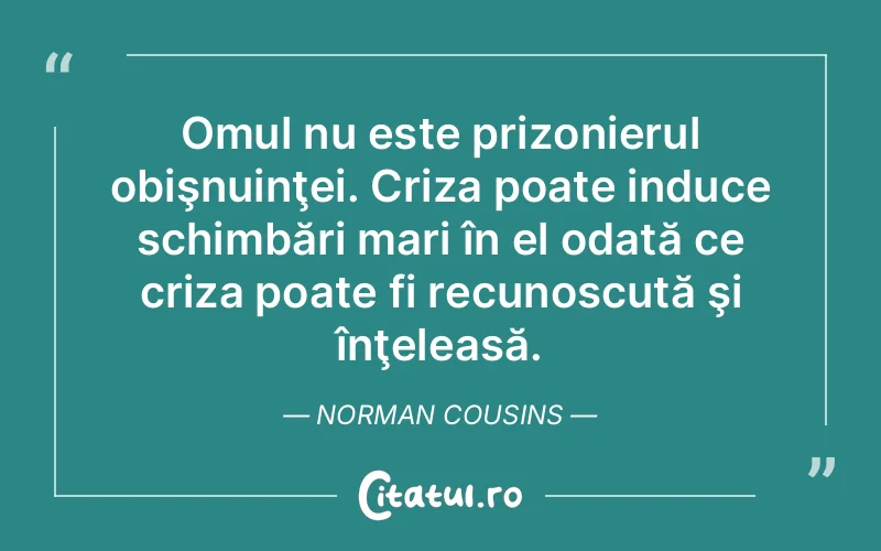 Omul nu este prizonierul obişnuinţei. Criza poate induce schimbări mari în el odată ce criza poate fi recunoscută şi înţeleasă. Norman Cousins