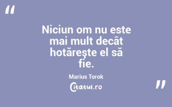 Niciun om nu este mai mult decât hotăreşte el să fie. Marius Torok...