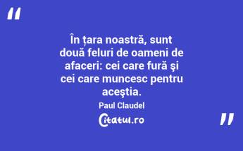 În ţara noastră, sunt două feluri de oameni de afaceri: cei care fură şi cei care muncesc pentru aceştia. Paul Claudel...