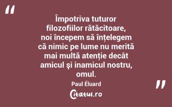 Împotriva tuturor filozofiilor rătăcitoare, noi începem să înţelegem că nimic pe lume nu merită mai multă atenţie decât amicul şi inamicul nostru, omul. Paul Éluard...