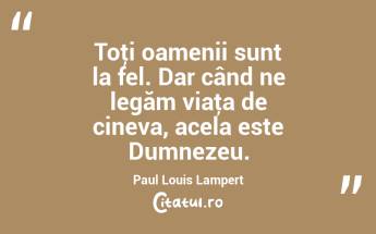 Toţi oamenii sunt la fel. Dar când ne legăm viaţa de cineva, acela este Dumnezeu. Paul Louis Lampert...