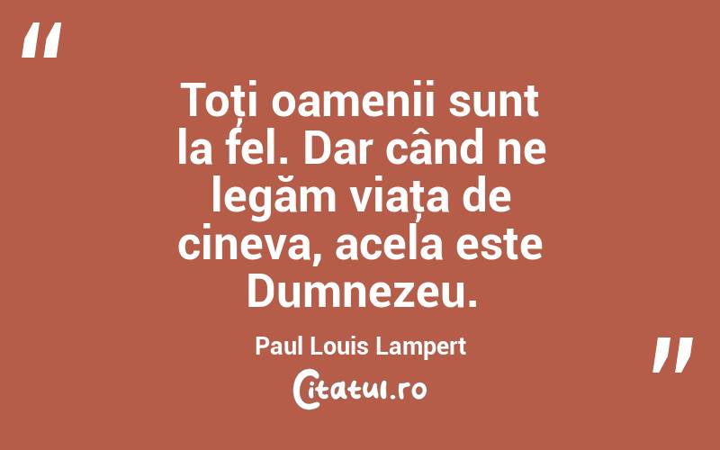 Toţi oamenii sunt la fel. Dar când ne legăm viaţa de cineva, acela este Dumnezeu. Paul Louis Lampert
