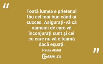Toată lumea e prietenul tău cel mai bun când ai succes. Asiguraţi-vă că oamenii de care vă înconjuraţi sunt şi cei cu care nu vă e teamă dacă eşuaţi. Paula Abdul...