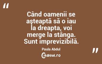Când oamenii se aşteaptă să o iau la dreapta, voi merge la stânga. Sunt imprevizibilă. Paula Abdul...